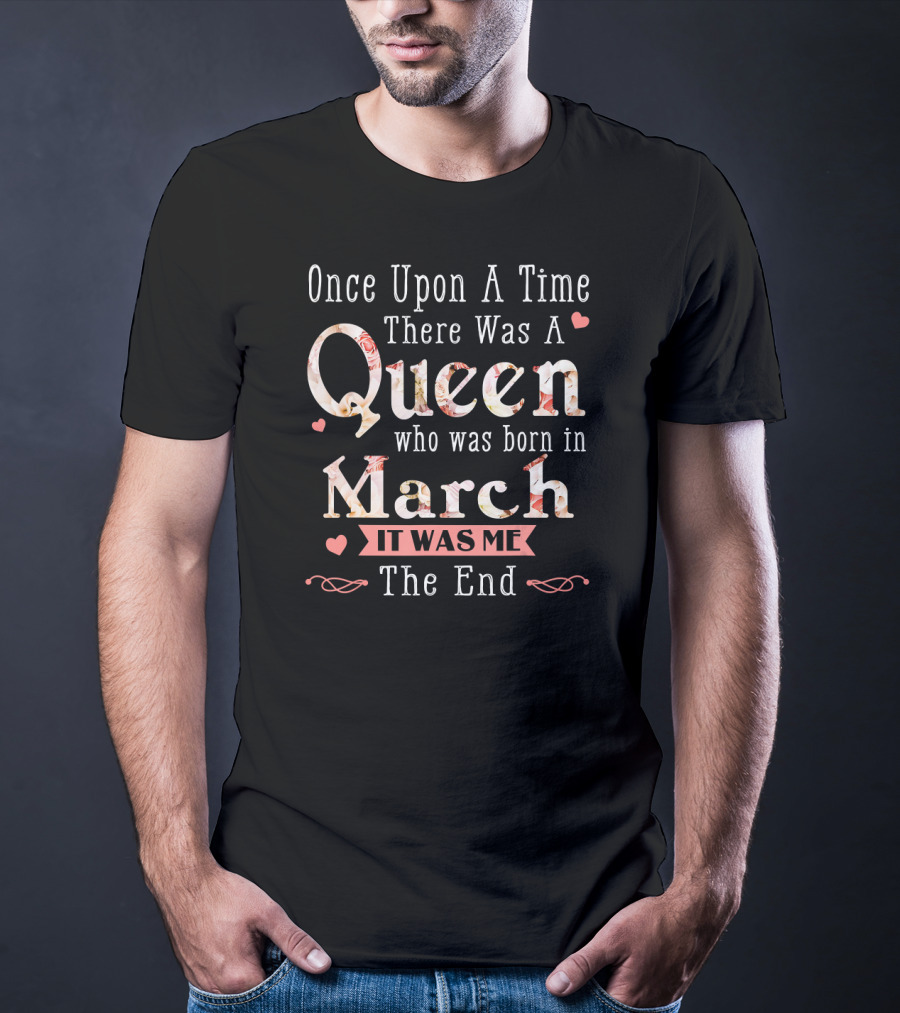 Once Upon A Time There Was A Queen Who Was Born In March It Was Me The End T-Shirt