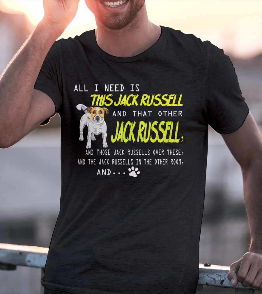 All I Need Is This Jack Russell And That Other Jack Russell And Those Jack Russells Over There And The Jack Russells In The Other Room T-Shirt