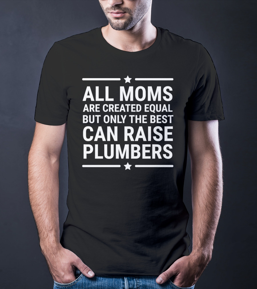 All Moms Are Created Equal But Only The Best Can Raise Plumbers T-Shirt