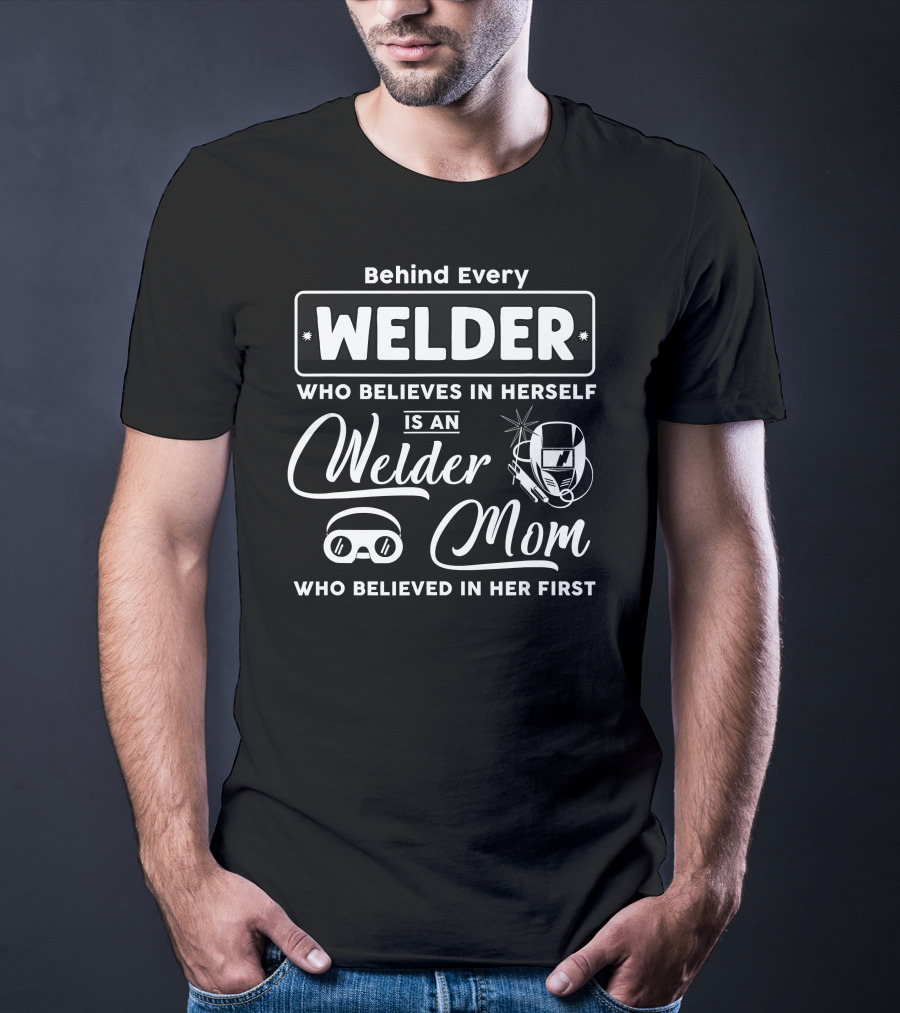 Behind Every Welder Who Believes In Herself Is A Welder Mom Who Believed In Her First T-Shirt