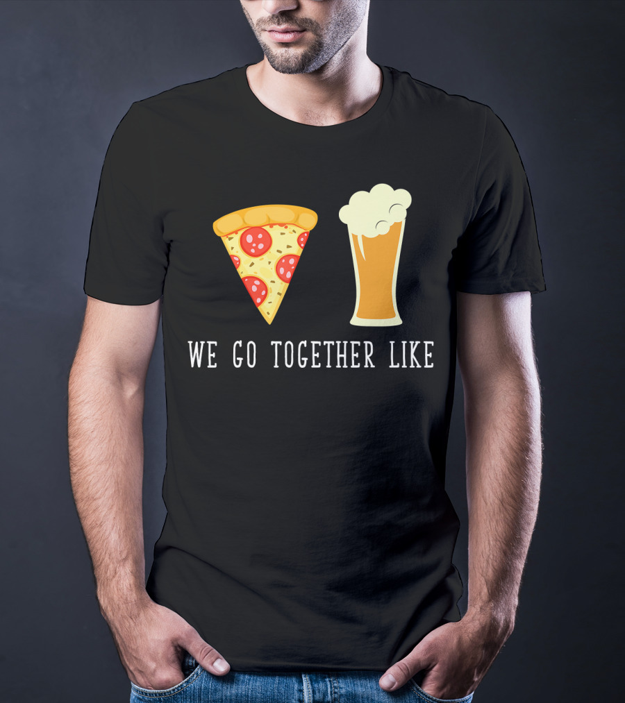 We Go Together Like Beer And Pizza T-Shirt