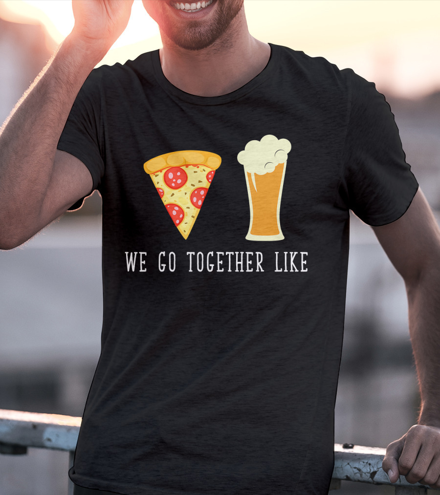 We Go Together Like Beer And Pizza T-Shirt