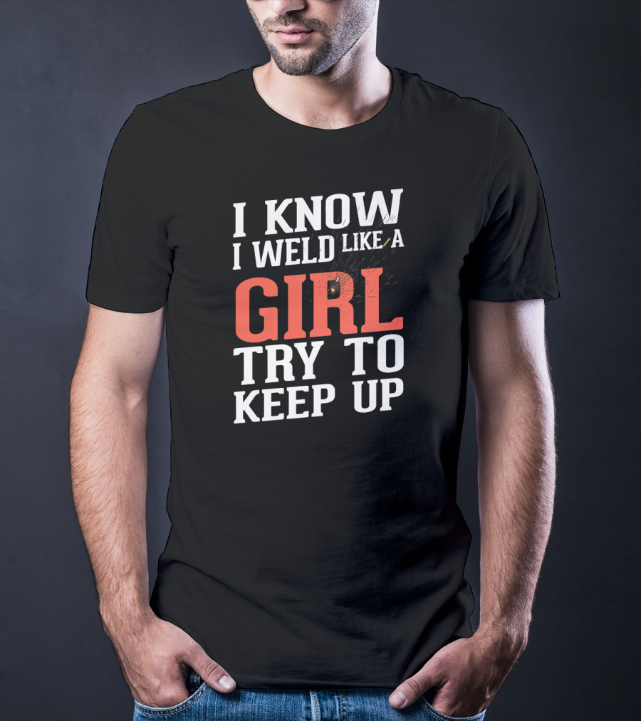 I Know I Weld Like A Girl Try To Keep Up T-Shirt
