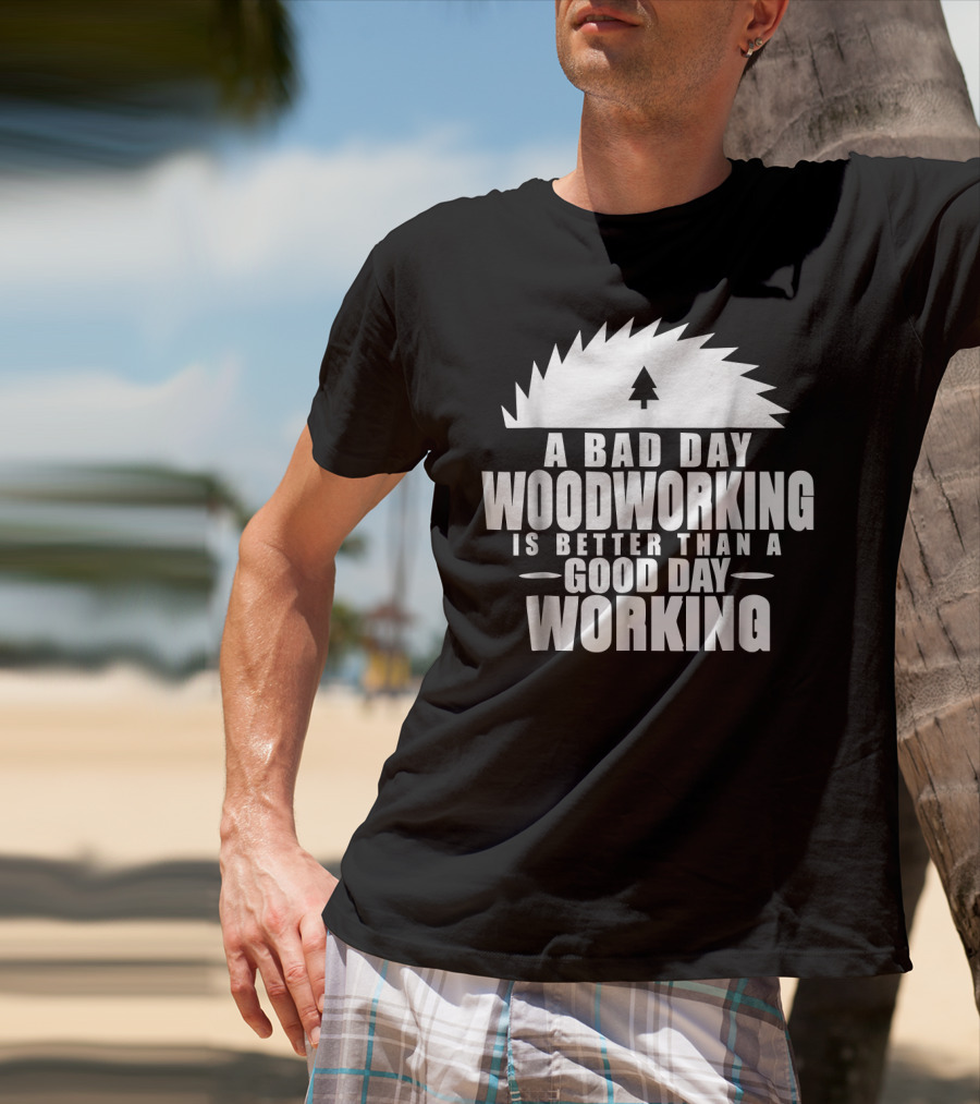 A Bad Day Woodworking Is Better Than A Good Day Working Woodworker Clothing T-Shirt