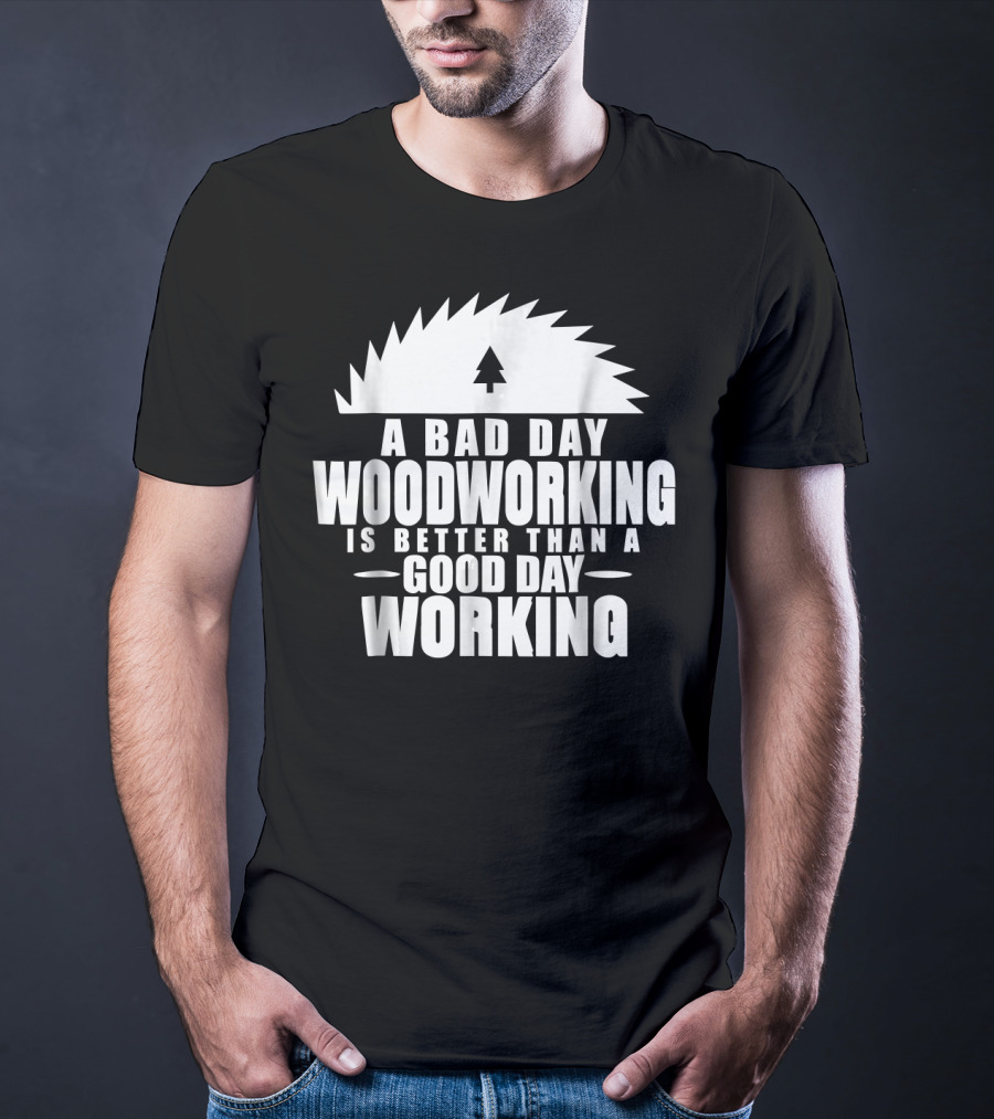 A Bad Day Woodworking Is Better Than A Good Day Working Woodworker Clothing T-Shirt