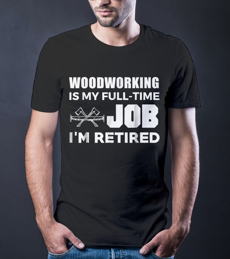 Woodworking Is My Full-Time Job I'm Retired T-Shirt
