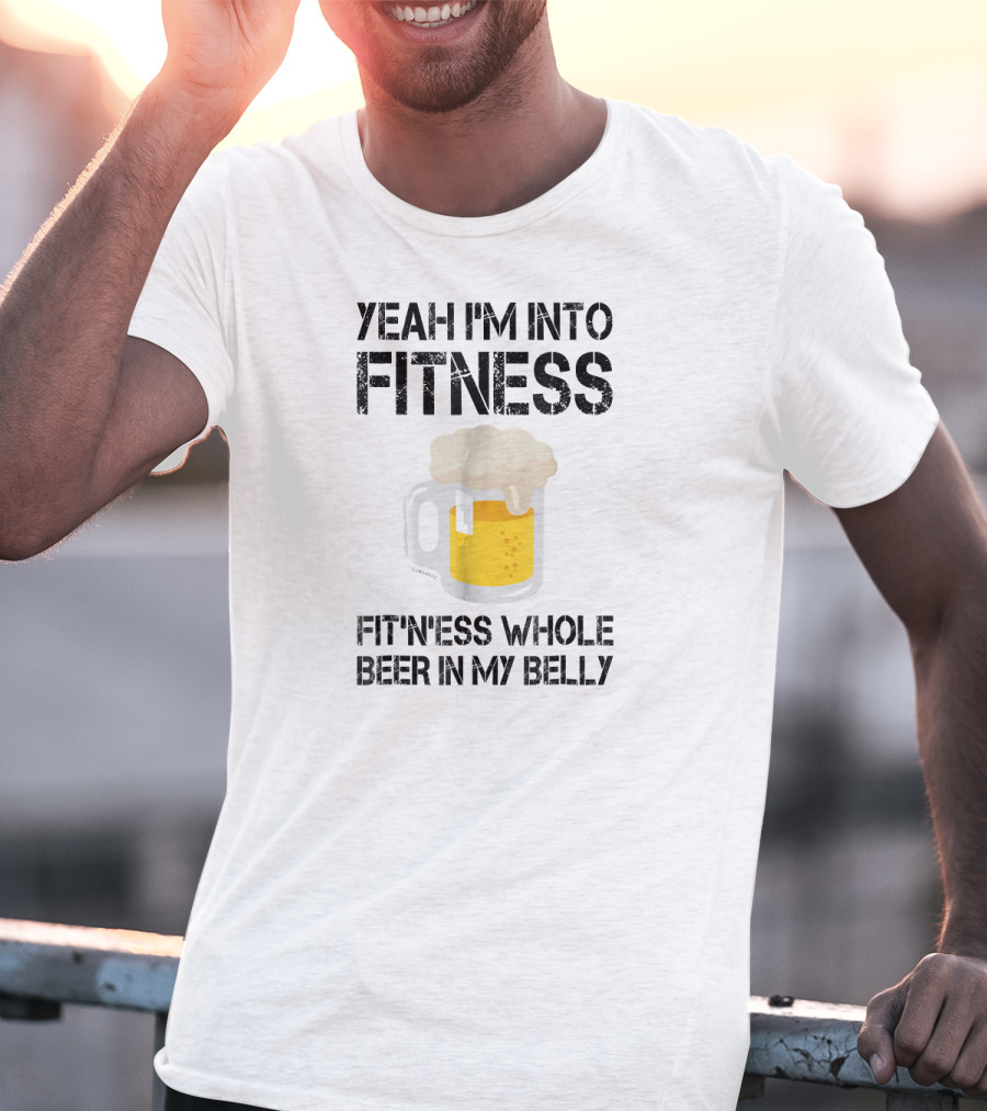 Yeah I'm Into Fitness Fitness Whole Beer In My Belly T-Shirt