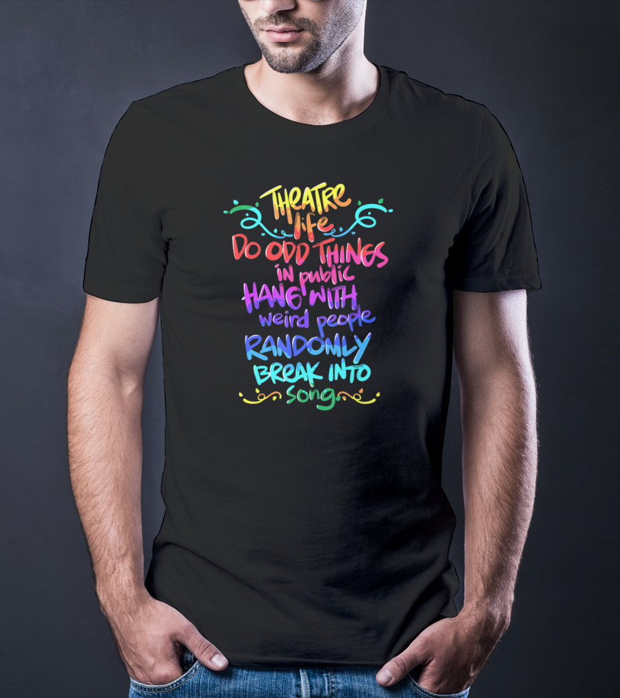 Theatre Life Do Odd Things Hang With Weird People Randomly Break Into Song T-Shirt