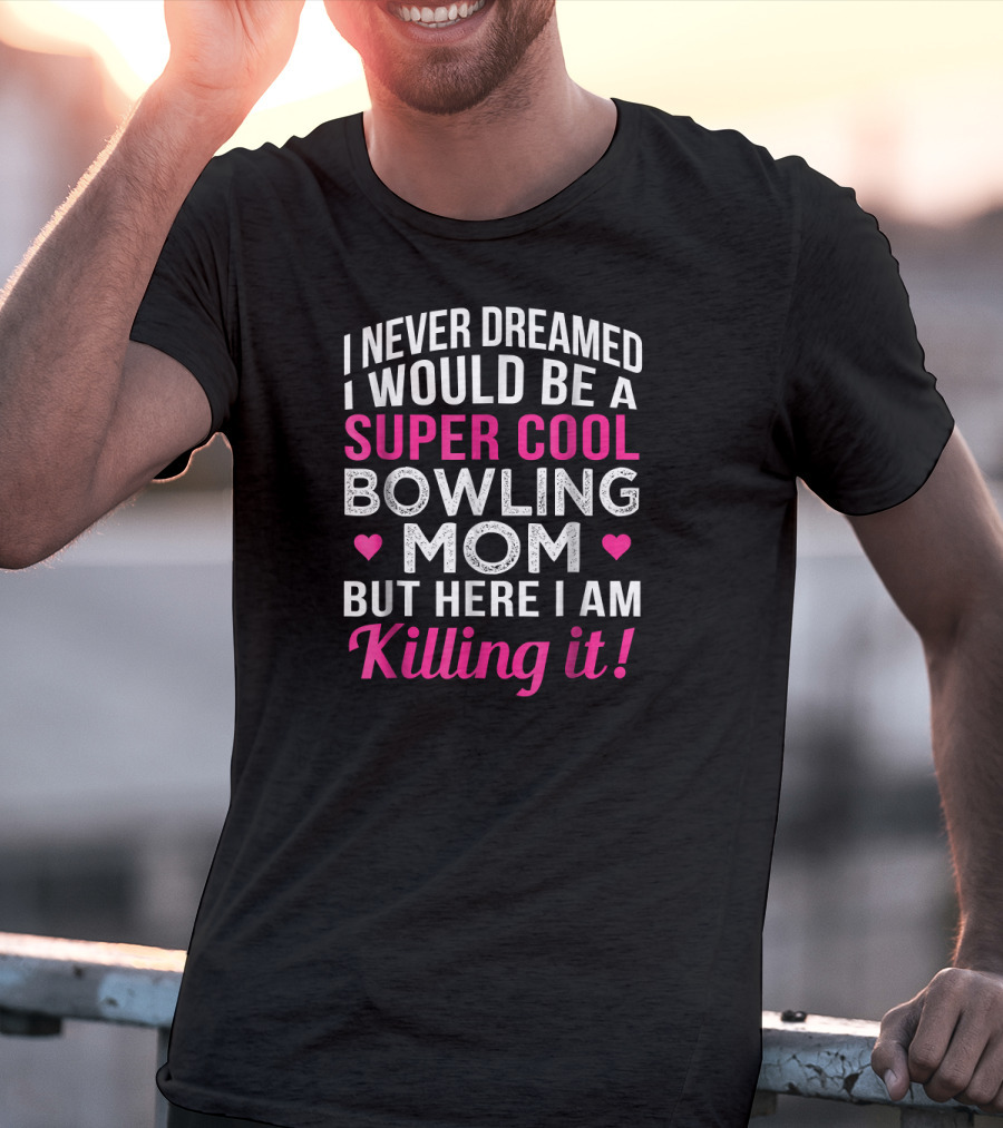 I Never Dreamed I Would Be A Super Cool Bowling Mom But Here I Am Killing It T-Shirt