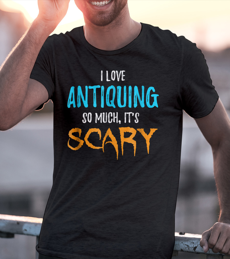 I Love Antiquing So Much It's Scary T-Shirt