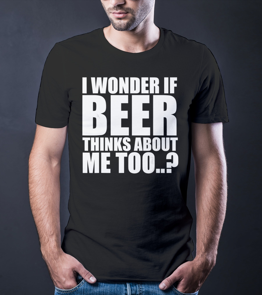 I Wonder If Beer Thinks About Me Too T-Shirt