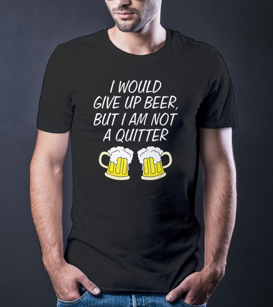 I Would Give Up Beer But I Am Not A Quitter With Beer Mugs T-Shirt