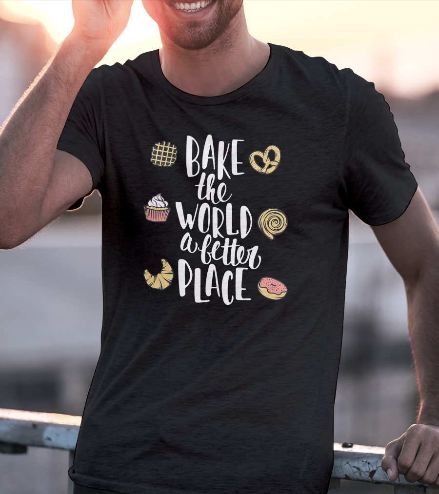 Bake The World A Better Place Cupcake Pretzel Pastry Croissant Donut T-Shirt