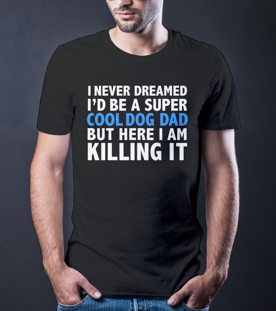I Never Dreamed I’d Be A Super Cool Dog Dad But Here I Am Killing It T-Shirt
