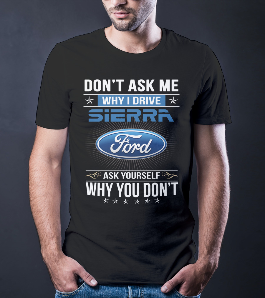 Don't Ask Me Why I Drive Sierra Ford Ask Yourself Why You Don't T-Shirt