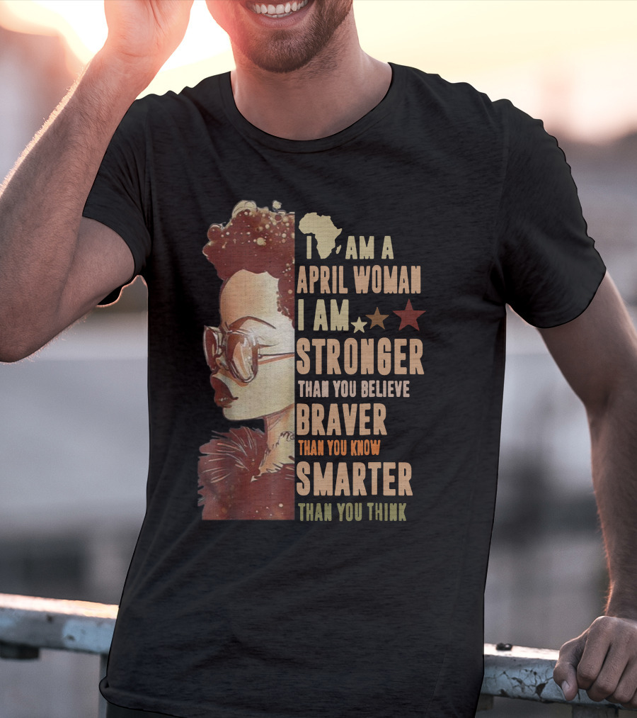 I Am A April Woman I Am Stronger Than You Believe Braver Than You Know Smarter Than You Think Black Girl T-Shirt