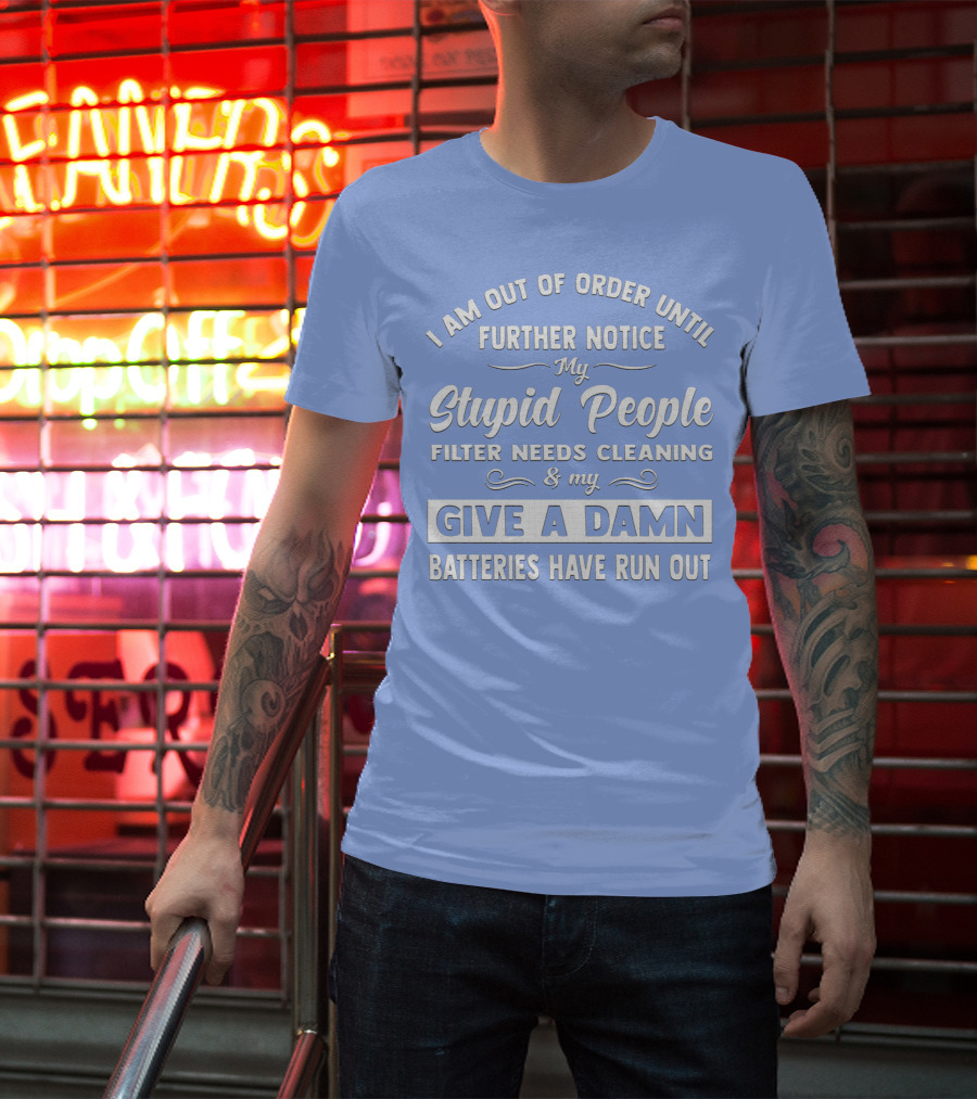 I Am Out Of Order Until Further Notice My Stupid People Filter Needs Cleaning And My Give A Damn Batteries Have Run Out T-Shirt
