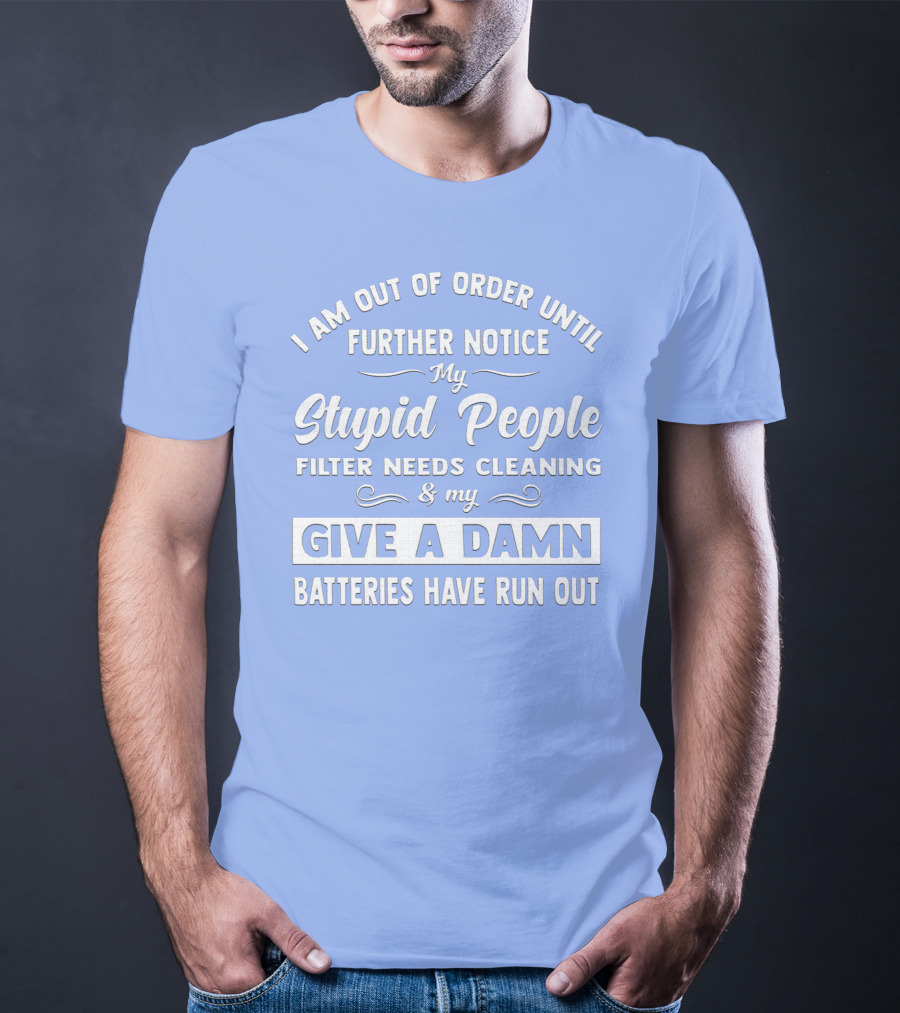 I Am Out Of Order Until Further Notice My Stupid People Filter Needs Cleaning And My Give A Damn Batteries Have Run Out T-Shirt