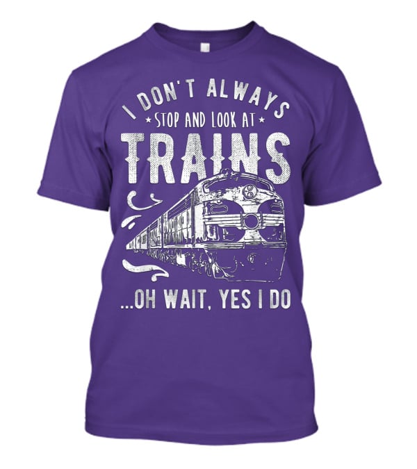 I Don't Always Stop And Look At Trains Oh Wait, Yes I Do T-Shirt