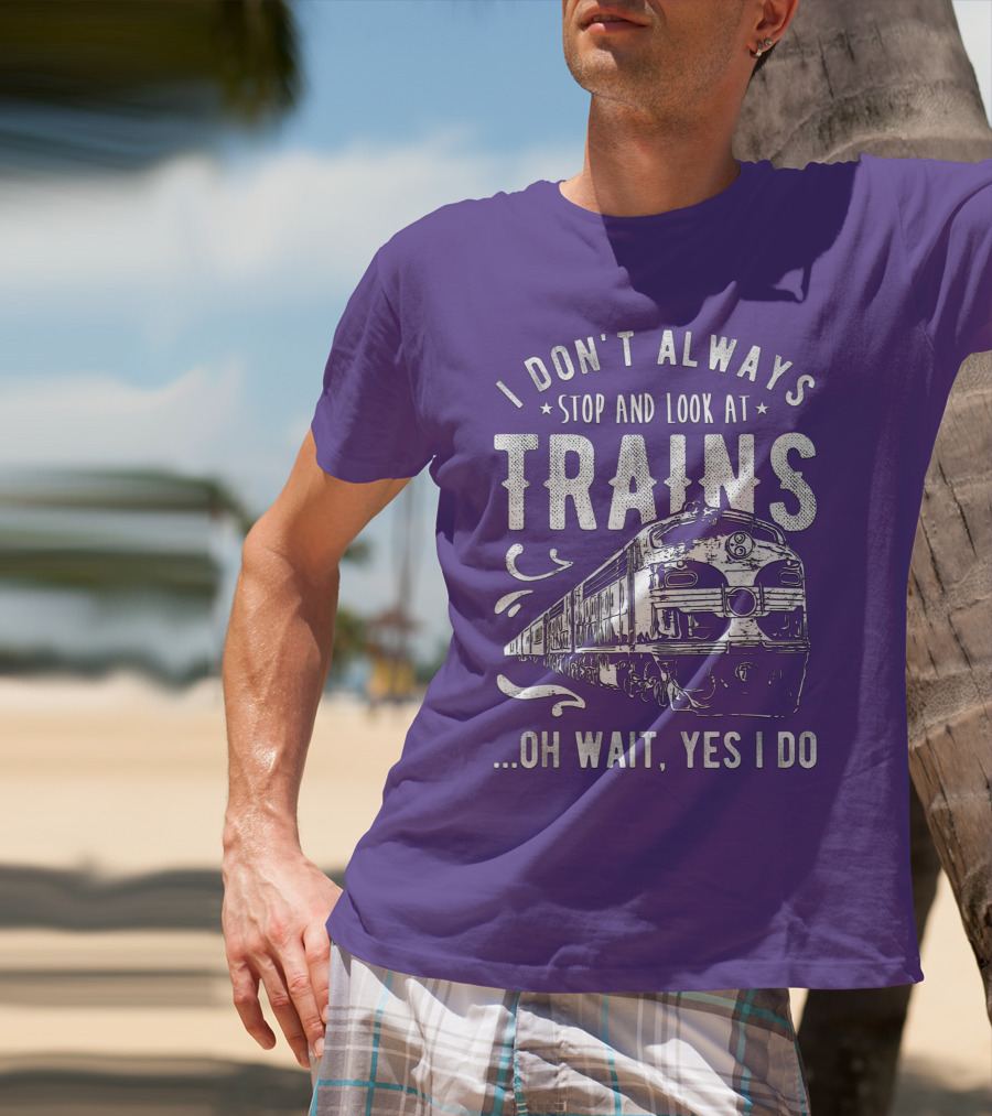 I Don't Always Stop And Look At Trains Oh Wait, Yes I Do T-Shirt