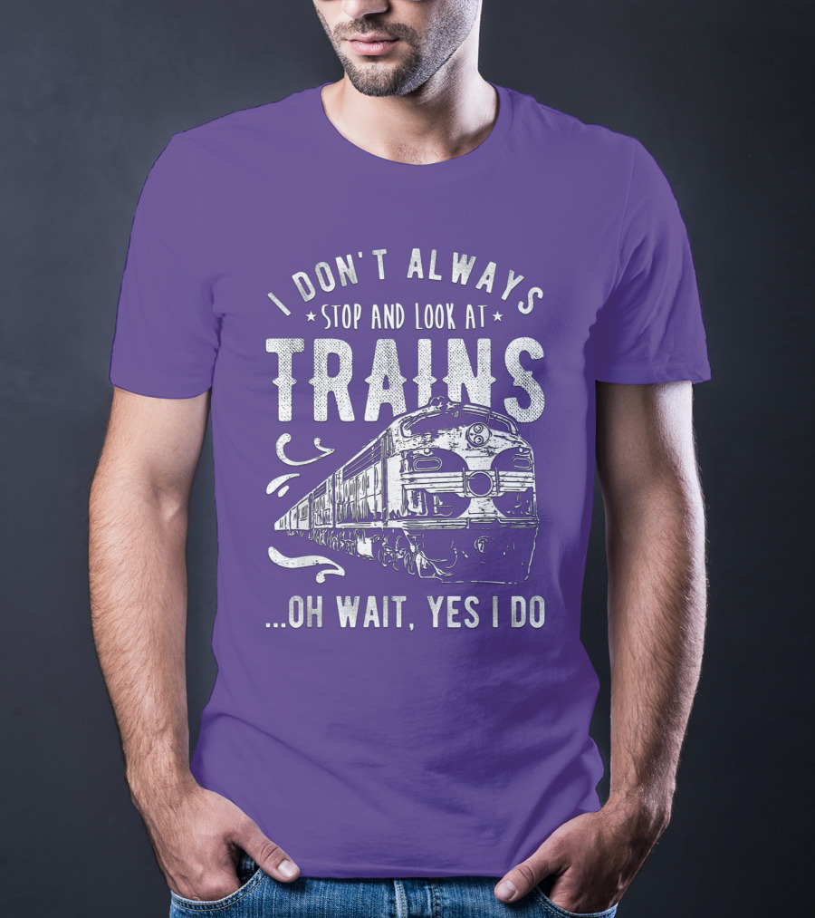 I Don't Always Stop And Look At Trains Oh Wait, Yes I Do T-Shirt