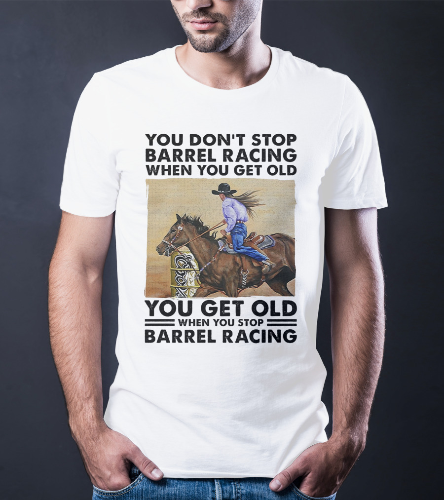 You Don't Stop Barrel Racing When You Get Old You Get Old When You Stop Barrel Racing T-Shirt