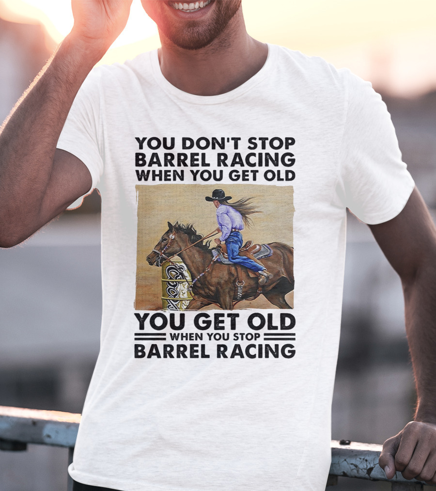 You Don't Stop Barrel Racing When You Get Old You Get Old When You Stop Barrel Racing T-Shirt