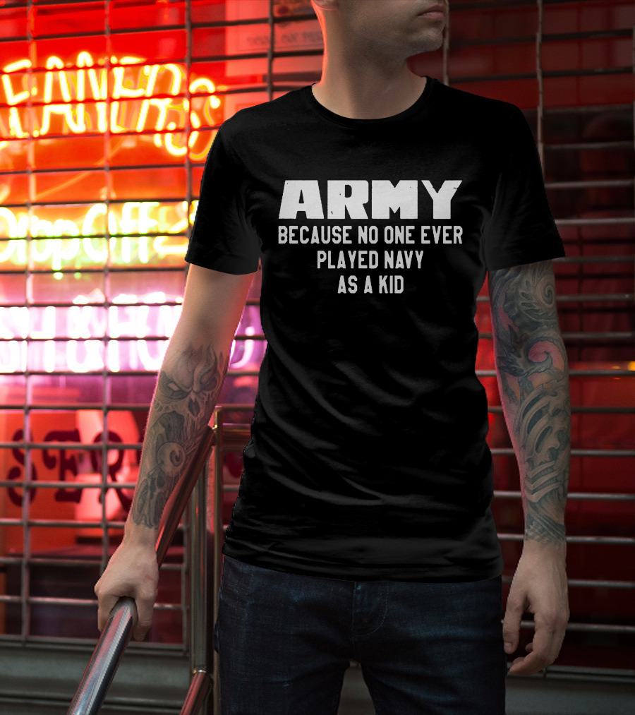 Army Because No One Ever Played Navy As A Kid T-Shirt