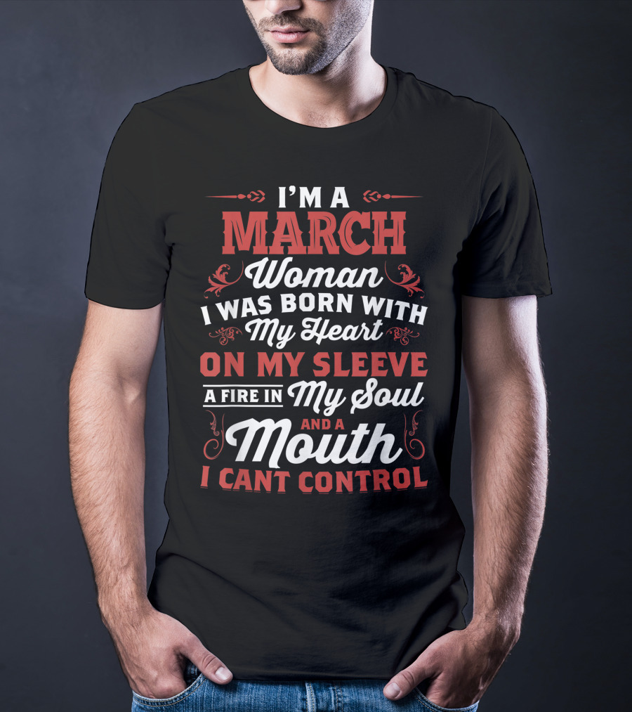 I'm A March Woman Born With My Heart On My Sleeve A Fire In My Soul And A Mouth I Can't Control T-Shirt