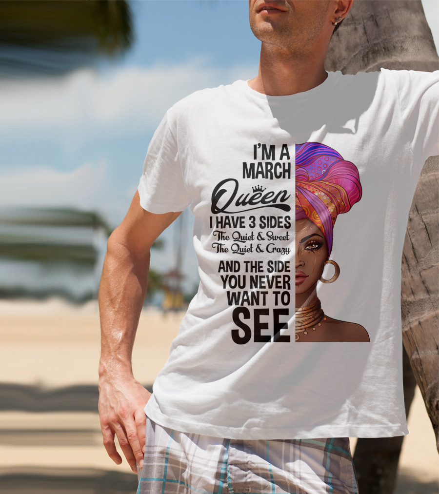 I'm A March Queen I Have 3 Sides The Quiet Sweet Crazy Side You Never Want To See T-Shirt