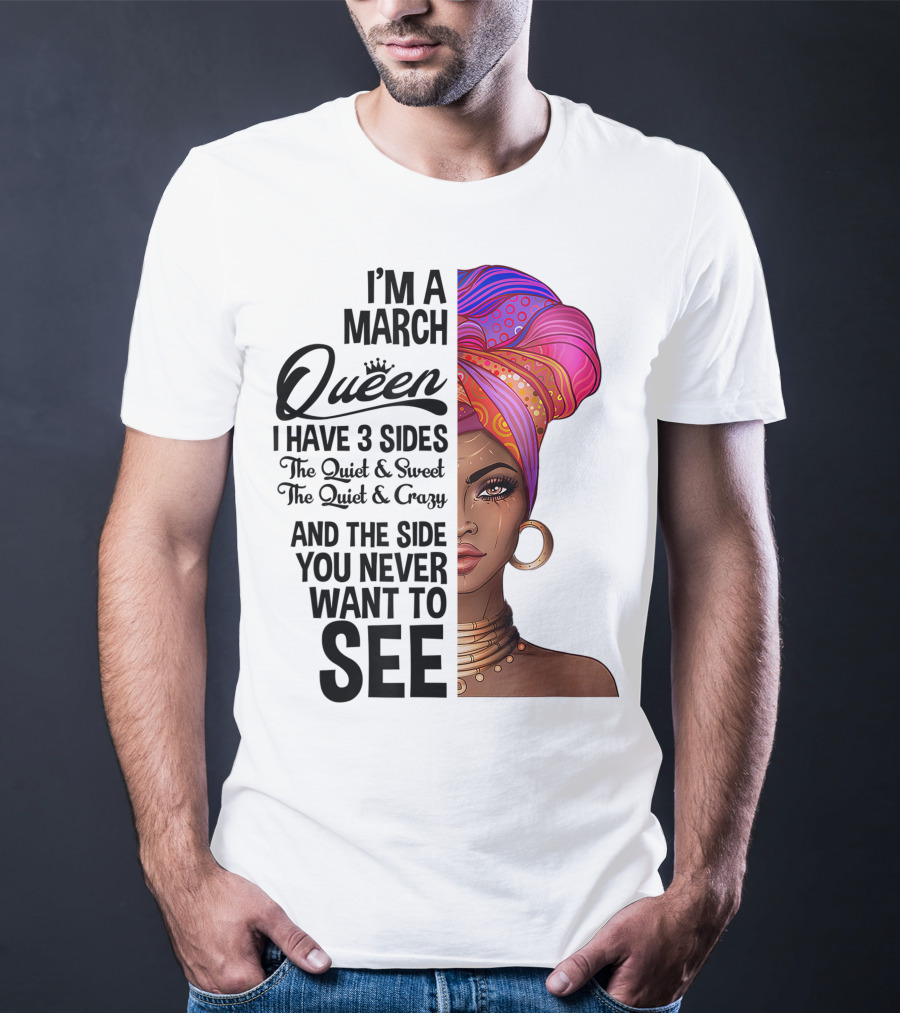 I'm A March Queen I Have 3 Sides The Quiet Sweet Crazy Side You Never Want To See T-Shirt
