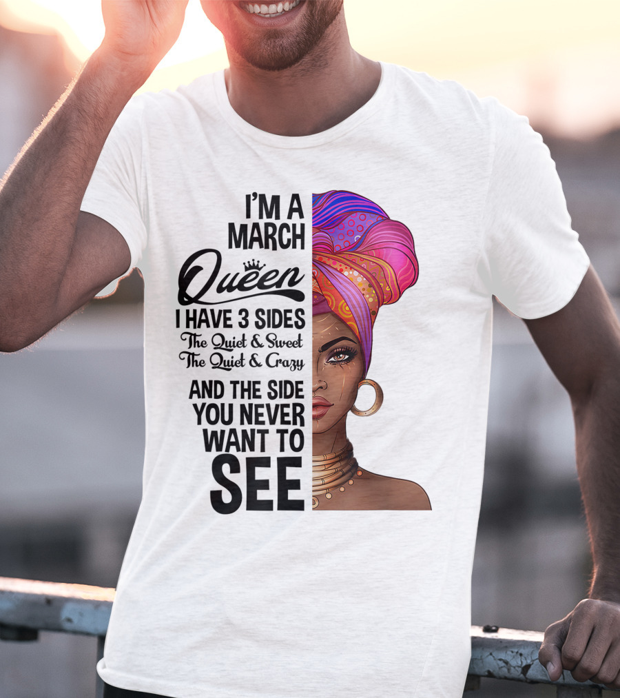 I'm A March Queen I Have 3 Sides The Quiet Sweet Crazy Side You Never Want To See T-Shirt