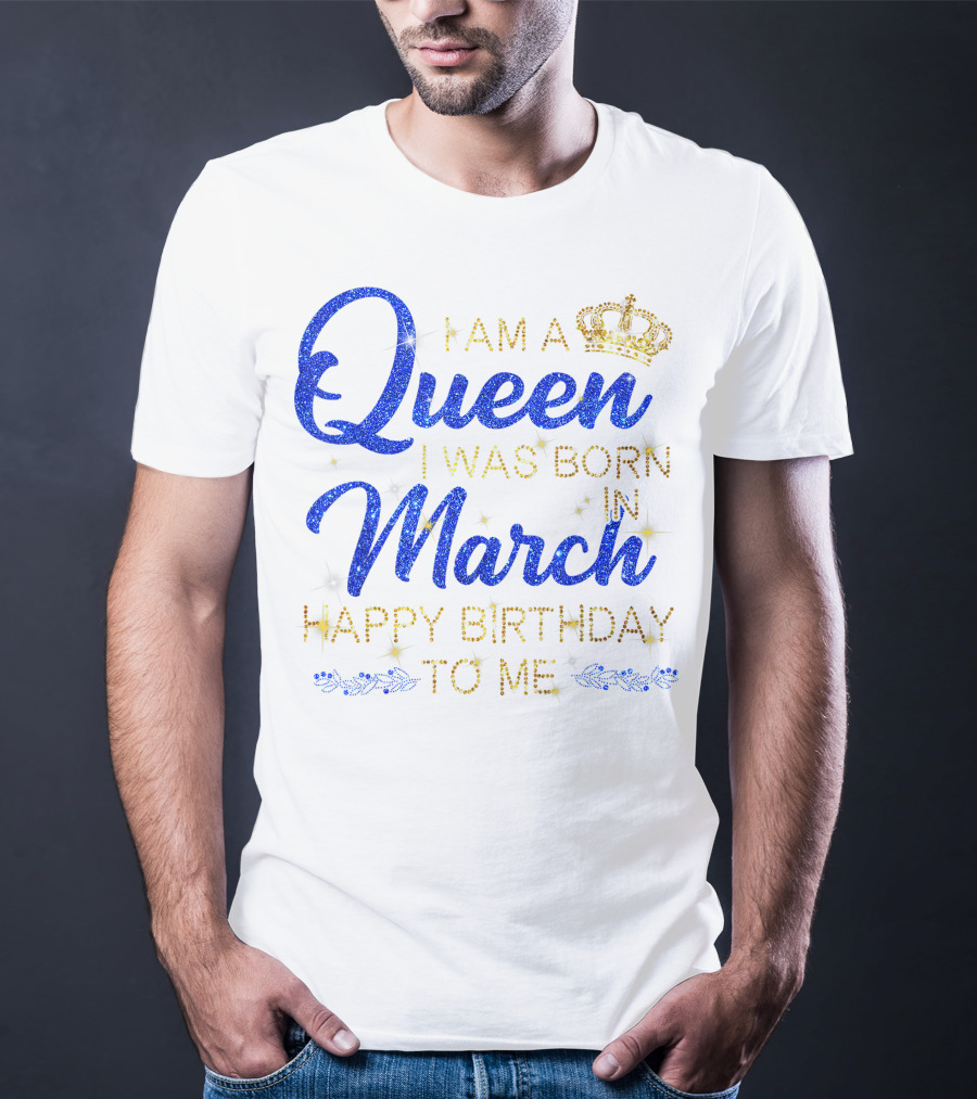 I Am A Queen I Was Born In March Happy Birthday To Me T-Shirt