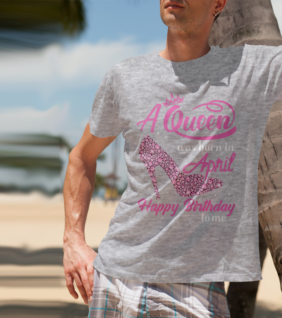 A Queen Was Born In April Happy Birthday To Me Pink High Heel T-Shirt