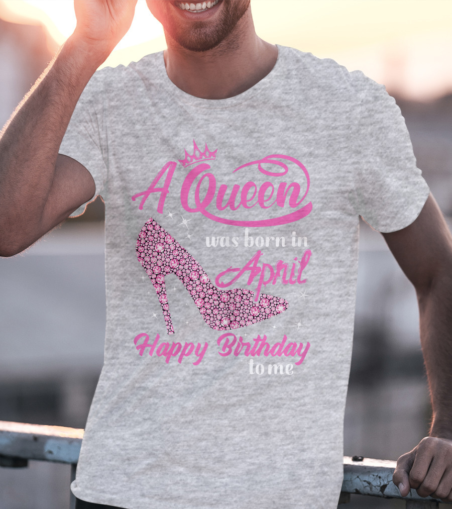A Queen Was Born In April Happy Birthday To Me Pink High Heel T-Shirt