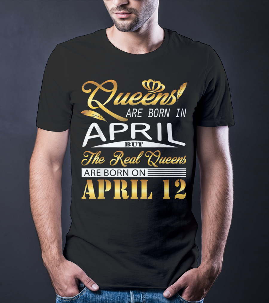 Queens Are Born In April But The Real Queens Are Born On April 12 T-Shirt