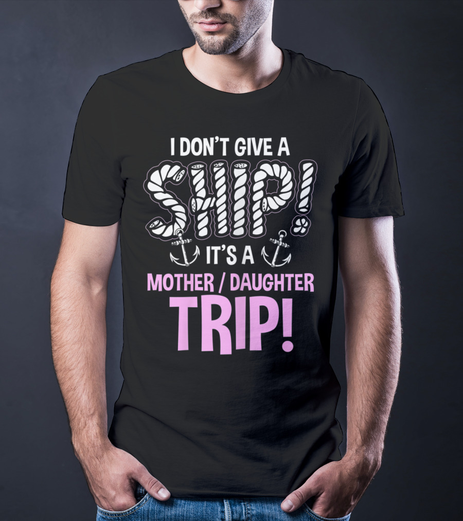 I Don't Give A Ship It's A Mother Daughter Trip T-Shirt