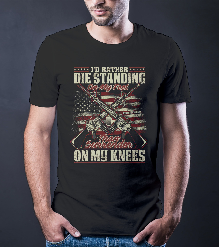 I'D RATHER DIE STANDING ON MY FEET THAN SURRENDER ON MY KNEES SECOND AMENDMENT T-Shirt