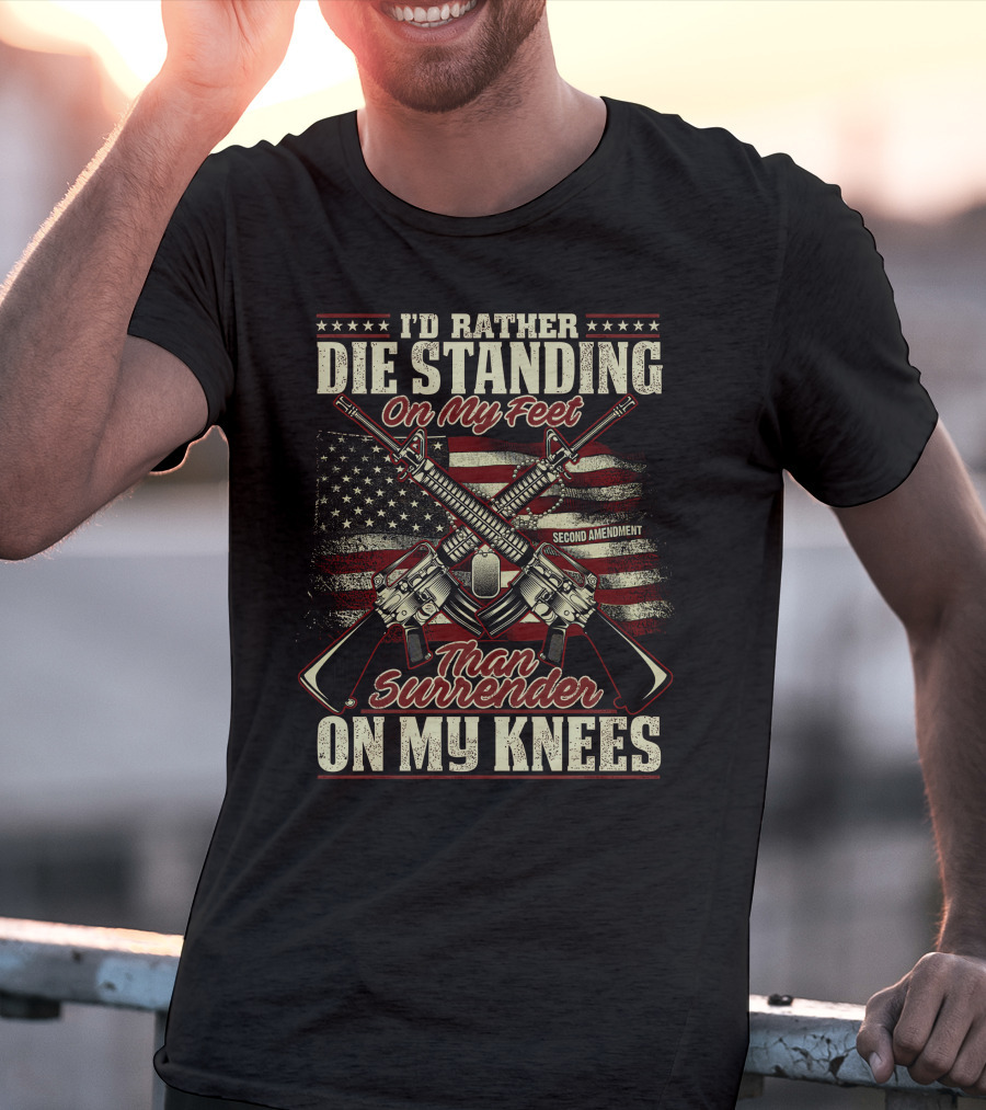 I'D RATHER DIE STANDING ON MY FEET THAN SURRENDER ON MY KNEES SECOND AMENDMENT T-Shirt