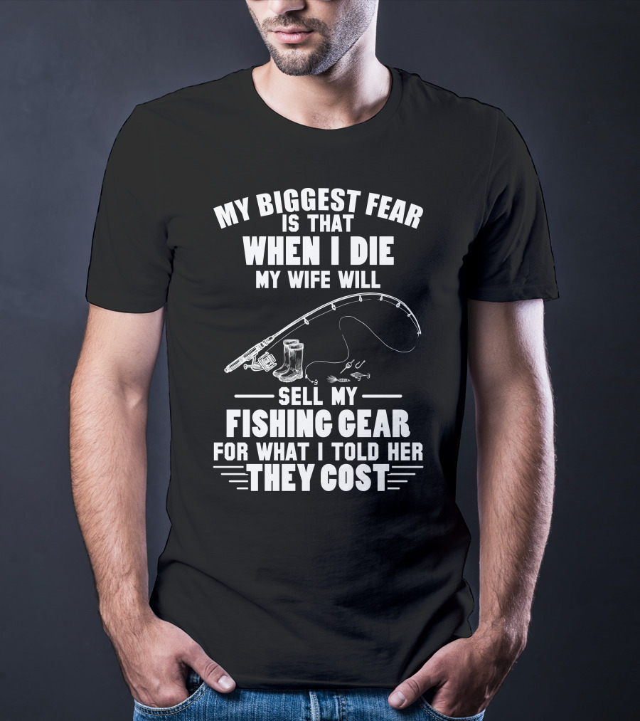 My Biggest Fear Is That When I Die My Wife Will Sell My Fishing Gear For What I Told Her They Cost T-Shirt
