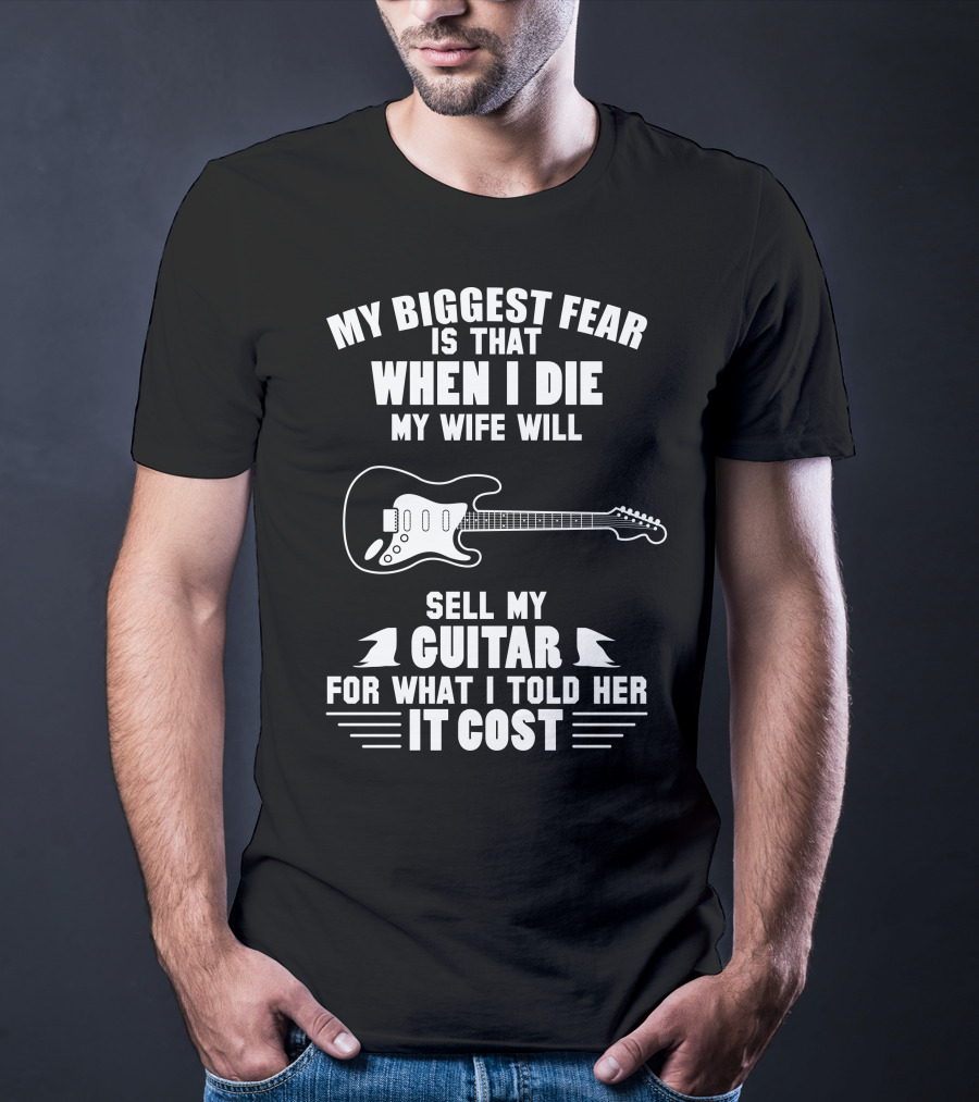 My Biggest Fear Is That When I Die My Wife Will Sell My Guitar For What I Told Her It Cost T-Shirt