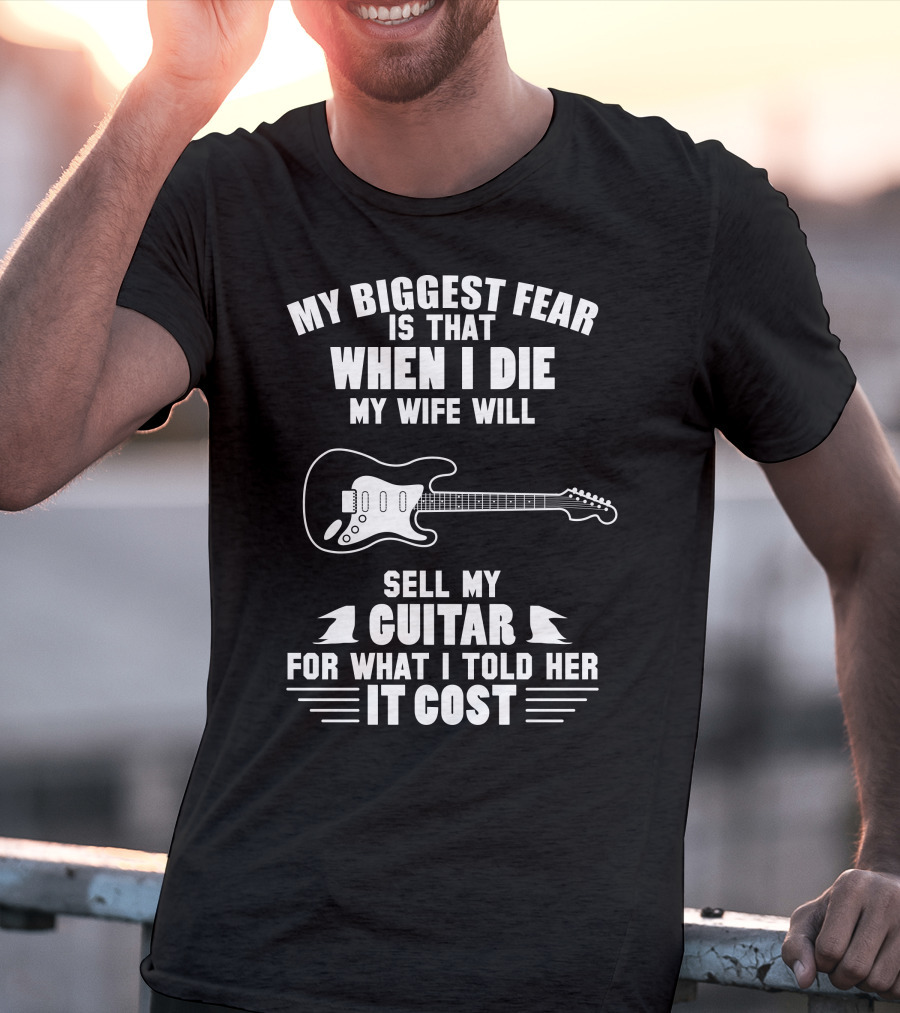 My Biggest Fear Is That When I Die My Wife Will Sell My Guitar For What I Told Her It Cost T-Shirt