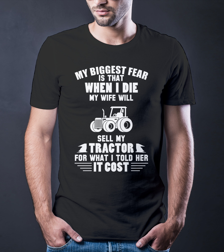 My Biggest Fear Is That When I Die My Wife Will Sell My Tractor For What I Told Her It Cost T-Shirt