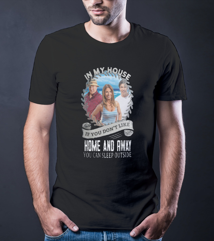 IN My House If You Don't Like Home And Away You Can Sleep Outside T-Shirt