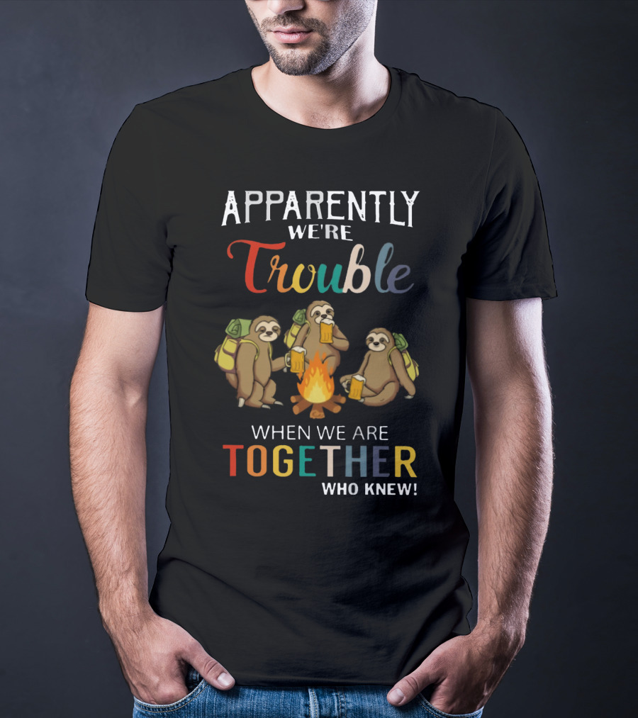 Apparently We're Trouble When We Are Together Who Knew Sloths Camping With Drinks T-Shirt