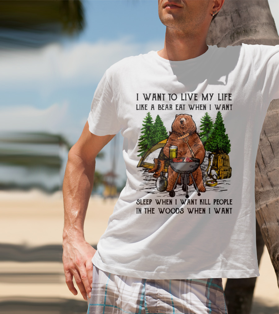 I Want To Live My Life Like A Bear Eat When I Want Sleep When I Want Kill People In The Woods When I Want T-Shirt