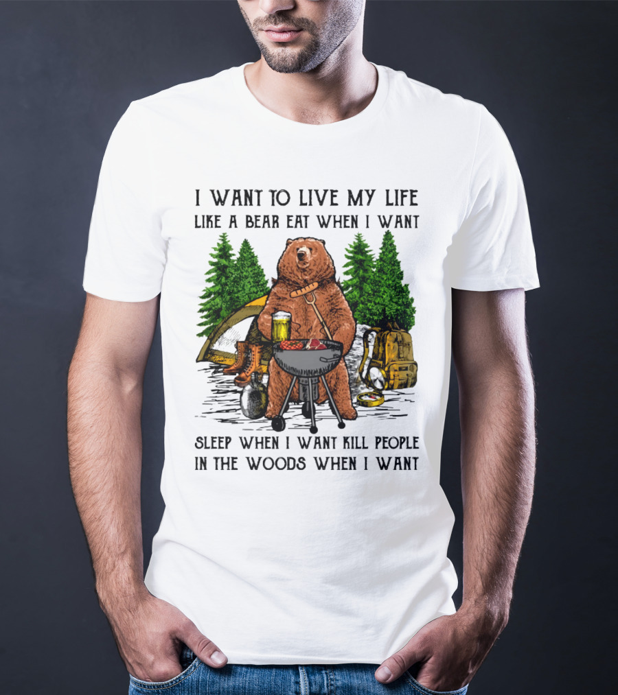 I Want To Live My Life Like A Bear Eat When I Want Sleep When I Want Kill People In The Woods When I Want T-Shirt