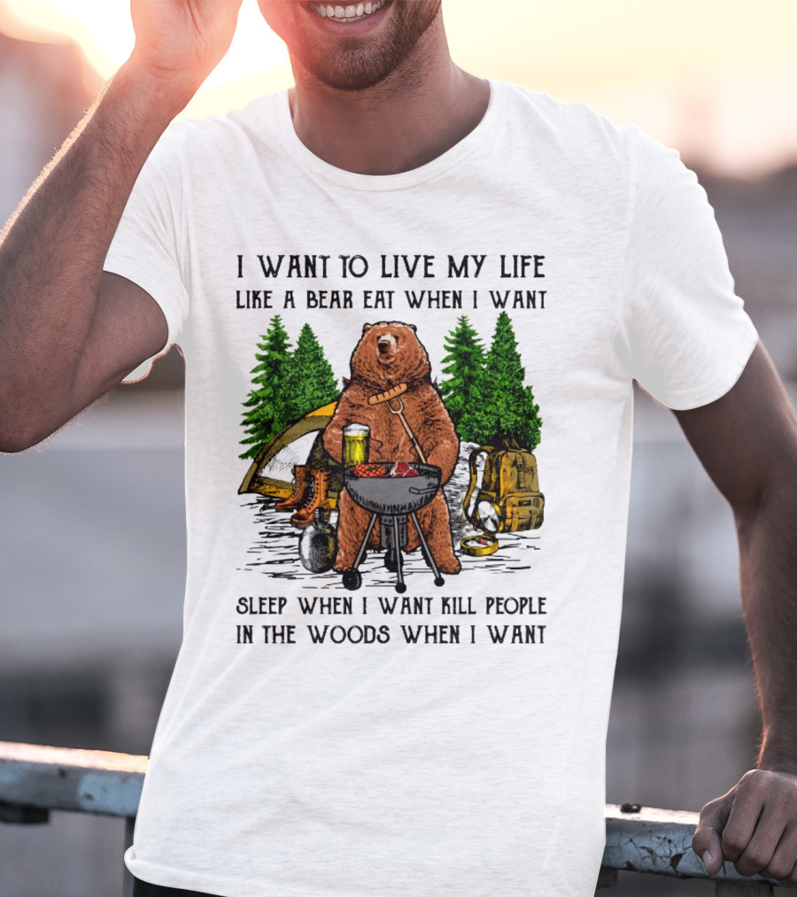 I Want To Live My Life Like A Bear Eat When I Want Sleep When I Want Kill People In The Woods When I Want T-Shirt