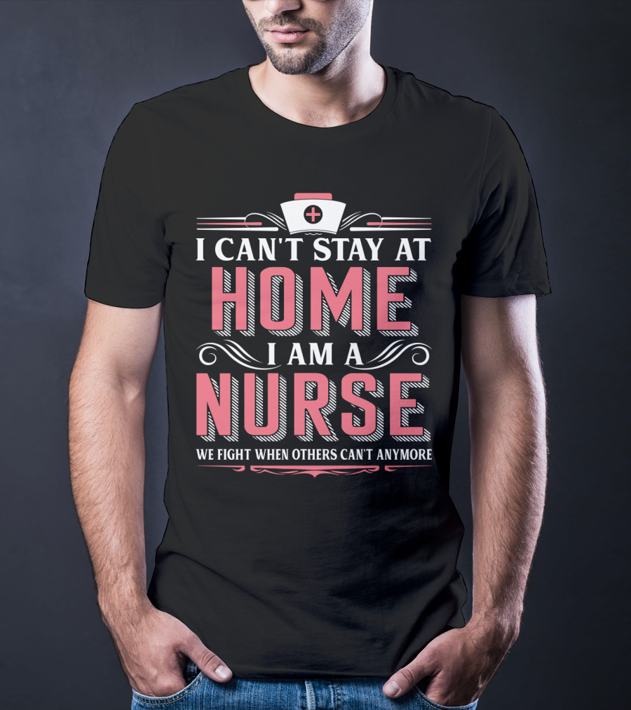 I Can't Stay At Home I Am A Nurse We Fight When Others Can't Anymore T-Shirt