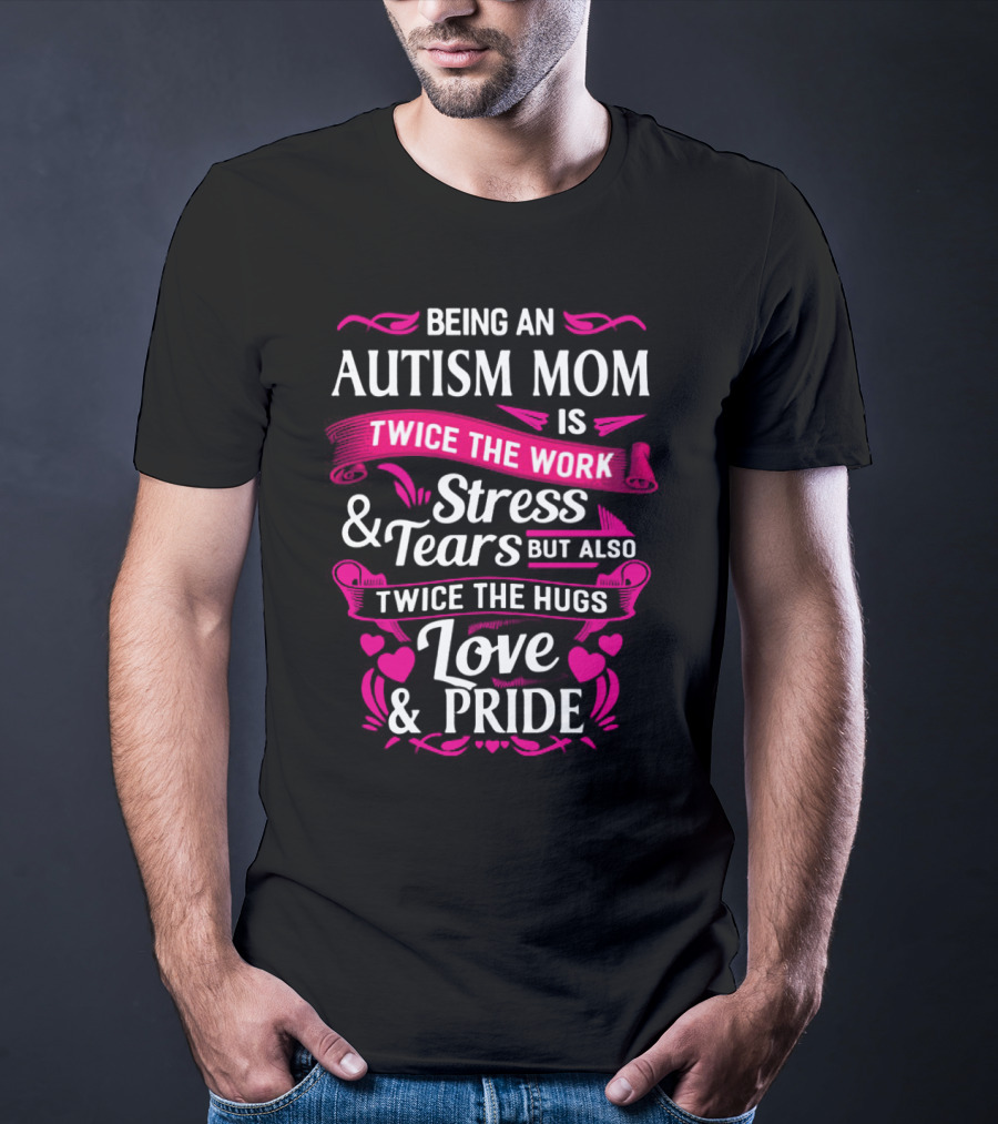 Being An Autism Mom Is Twice The Work Stress And Tears But Also Twice The Hugs Love And Pride T-Shirt
